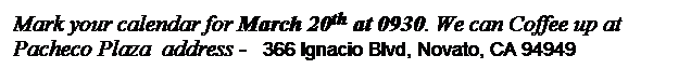 Text Box: Mark your calendar for March 20th at 0930. We can Coffee up at Pacheco Plaza  address -   366 Ignacio Blvd, Novato, CA 94949
 

